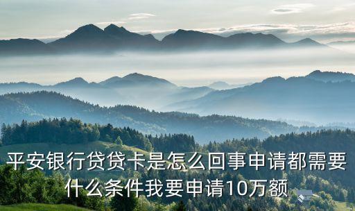 平安銀行貸貸卡是怎么回事申請(qǐng)都需要什么條件我要申請(qǐng)10萬(wàn)額