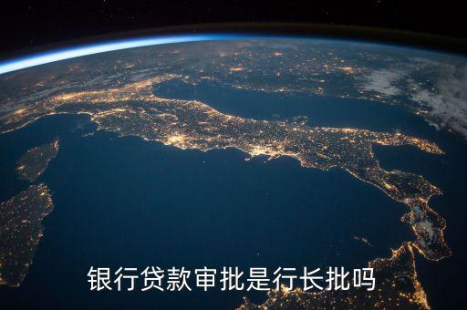 銀行貸款什么人審批，銀行貸款審批是行長批嗎