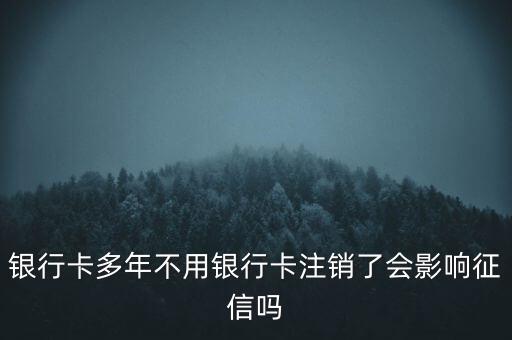 銀行卡多年不用銀行卡注銷了會影響征信嗎