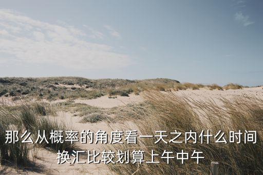 什么時候換匯最劃算，那么從概率的角度看一天之內什么時間換匯比較劃算上午中午