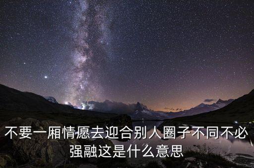 不要一廂情愿去迎合別人圈子不同不必強(qiáng)融這是什么意思