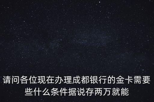 辦成都銀行金卡要什么，請(qǐng)問各位現(xiàn)在辦理成都銀行的金卡需要些什么條件據(jù)說存兩萬就能