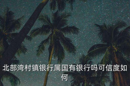 北部灣村鎮(zhèn)銀行屬國有銀行嗎可信度如何