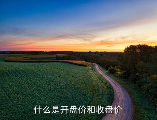 什么是開盤什么是收盤價，開盤價和收盤價是什么意思