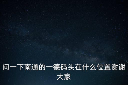 問一下南通的一德碼頭在什么位置謝謝大家
