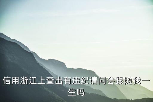 信用浙江客戶端是什么意思，信用浙江上查出有違紀(jì)請問會跟隨我一生嗎