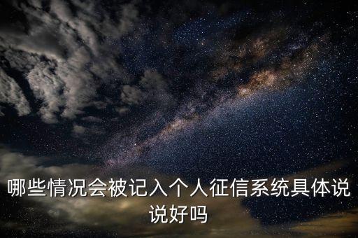 哪些情況會(huì)被記入個(gè)人征信系統(tǒng)具體說(shuō)說(shuō)好嗎
