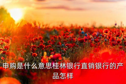 申購是什么意思桂林銀行直銷銀行的產(chǎn)品怎樣