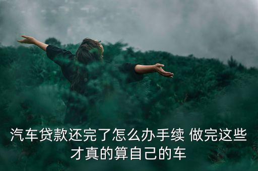 汽車(chē)貸款還完了怎么辦手續(xù) 做完這些才真的算自己的車(chē)