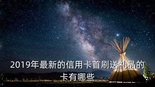 信用卡送什么禮品卡，2019年最新的信用卡首刷送禮品的卡有哪些