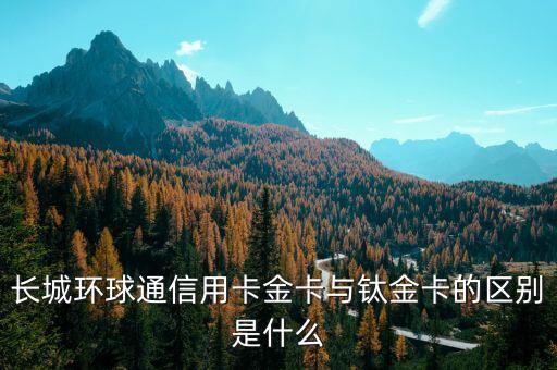 長城環(huán)球通信用卡金卡與鈦金卡的區(qū)別是什么