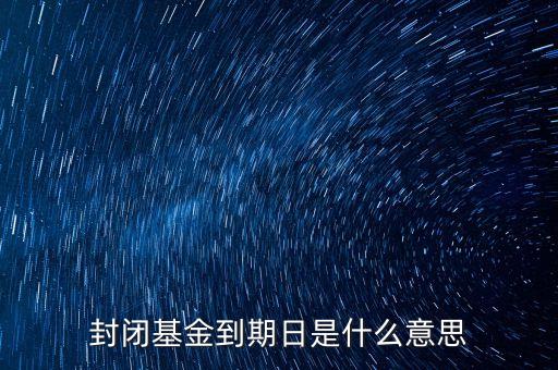 封閉基金到期日是什么意思