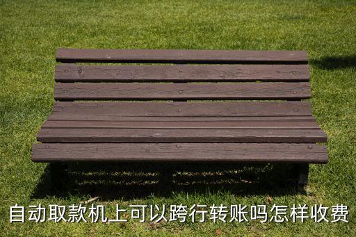 自動(dòng)取款機(jī)上可以跨行轉(zhuǎn)賬嗎怎樣收費(fèi)