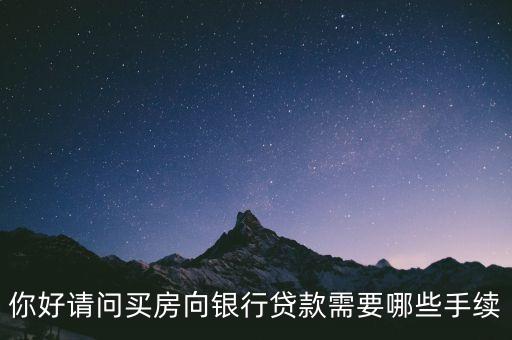 你好請問買房向銀行貸款需要哪些手續(xù)
