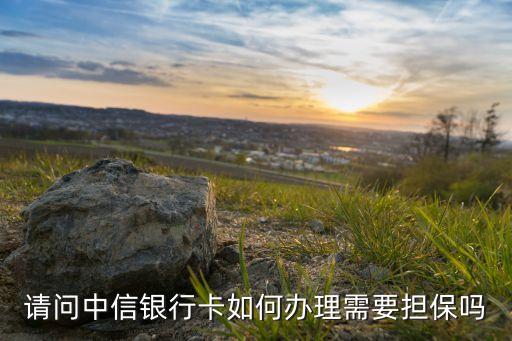 請問中信銀行卡如何辦理需要擔保嗎
