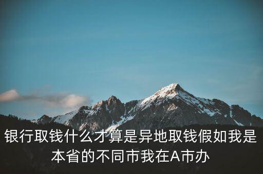 銀行取款什么算異地，銀行存取款中異地的界定