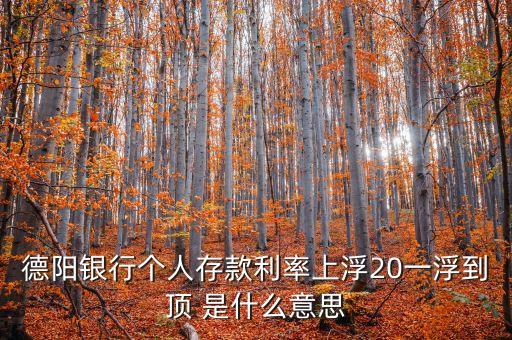 利率一浮到頂什么意思，德陽銀行個(gè)人存款利率上浮20一浮到頂 是什么意思