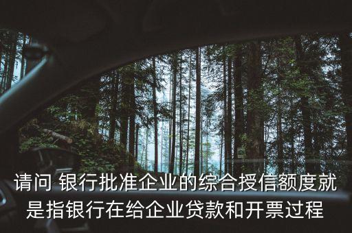 請問 銀行批準企業(yè)的綜合授信額度就是指銀行在給企業(yè)貸款和開票過程