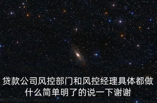 貸款公司風(fēng)控部門(mén)和風(fēng)控經(jīng)理具體都做什么簡(jiǎn)單明了的說(shuō)一下謝謝