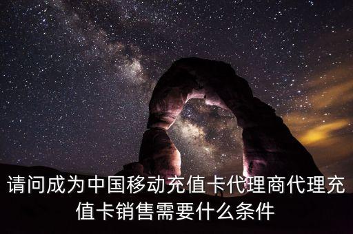 請問成為中國移動充值卡代理商代理充值卡銷售需要什么條件