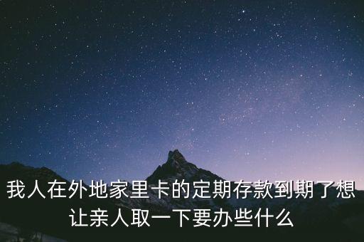 我人在外地家里卡的定期存款到期了想讓親人取一下要辦些什么