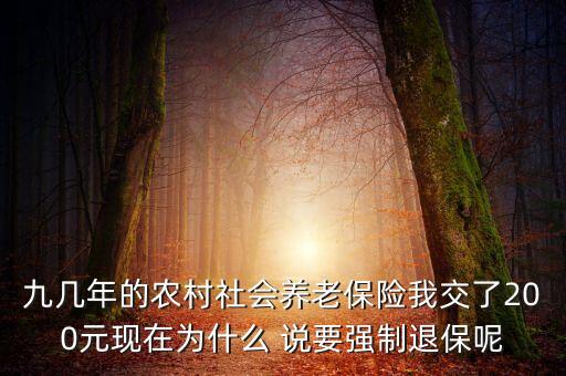 為什么退保，九幾年的農(nóng)村社會(huì)養(yǎng)老保險(xiǎn)我交了200元現(xiàn)在為什么 說(shuō)要強(qiáng)制退保呢