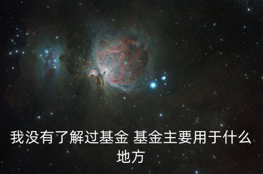 基金的錢都用于什么意思，我沒(méi)有了解過(guò)基金 基金主要用于什么地方