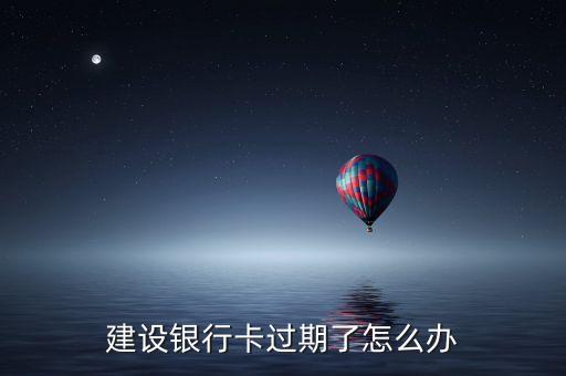 建行卡有效期已過期了怎么辦理嗎，建設(shè)銀行卡過期了怎么辦