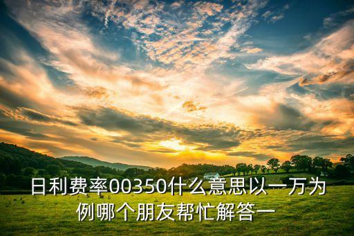 日利費(fèi)率00350什么意思以一萬為例哪個(gè)朋友幫忙解答一