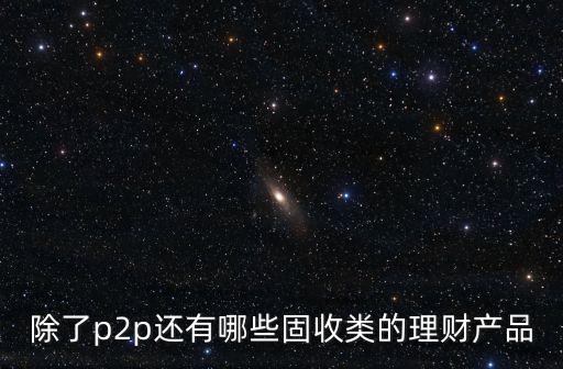 除了p2p還有哪些固收類(lèi)的理財(cái)產(chǎn)品