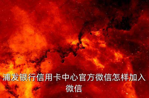 浦發(fā)信用卡官微是什么意思，浦發(fā)銀行信用卡中心官方微信怎樣加入微信