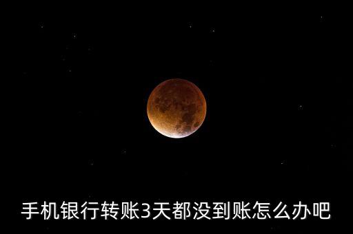 手機銀行轉(zhuǎn)賬3天都沒到賬怎么辦吧