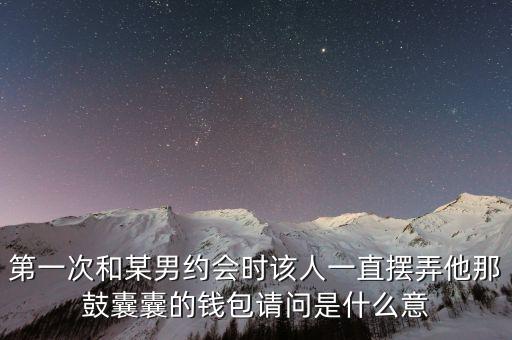 第一次和某男約會時該人一直擺弄他那鼓囊囊的錢包請問是什么意