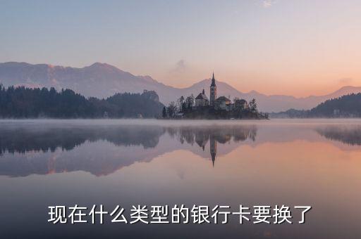 現(xiàn)在什么類型的銀行卡要換了