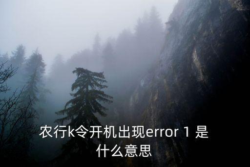 啟動k令是什么意思，農(nóng)行k令開機(jī)出現(xiàn)error 1 是什么意思