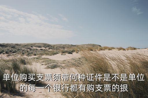 單位購買支票須帶何種證件是不是單位的每一個銀行都有購支票的銀