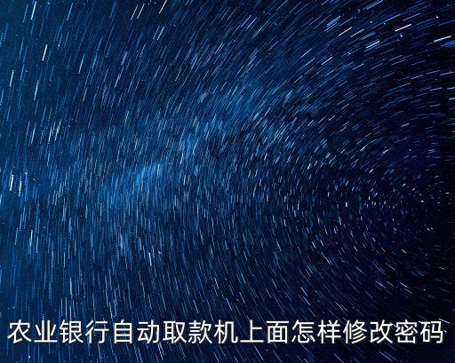 農(nóng)業(yè)銀行自動取款機上面怎樣修改密碼