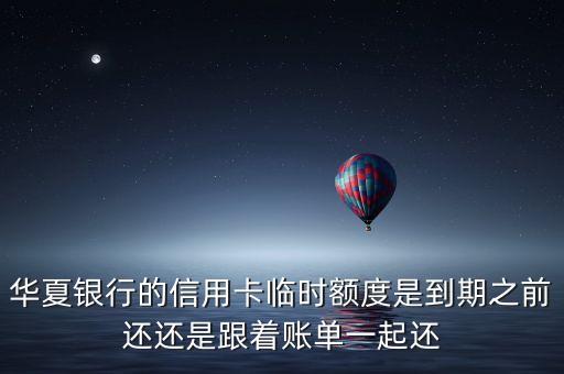 華夏銀行的信用卡臨時額度是到期之前還還是跟著賬單一起還