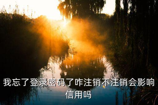 我忘了登錄密碼了咋注銷(xiāo)不注銷(xiāo)會(huì)影響信用嗎