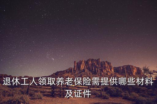領取養(yǎng)老金要帶什么，退休工人領取養(yǎng)老保險需提供哪些材料及證件