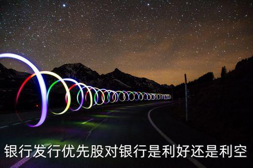 銀行發(fā)行優(yōu)先股對(duì)銀行是利好還是利空