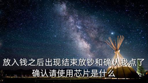 放入錢之后出現(xiàn)結(jié)束放鈔和確認(rèn)我點了確認(rèn)請使用芯片是什么