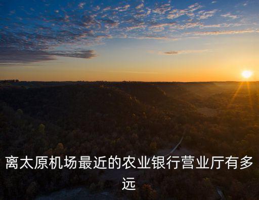 太原機(jī)場(chǎng)有什么銀行，離太原機(jī)場(chǎng)最近的農(nóng)業(yè)銀行營(yíng)業(yè)廳有多遠(yuǎn)