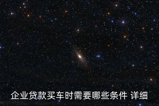 公司貸款買車需要什么資料，企業(yè)貸款買車時(shí)需要哪些條件 詳細(xì)