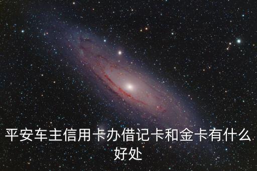 平安銀行車主信用卡有什么好處，平安車主信用卡有哪些好處嗎