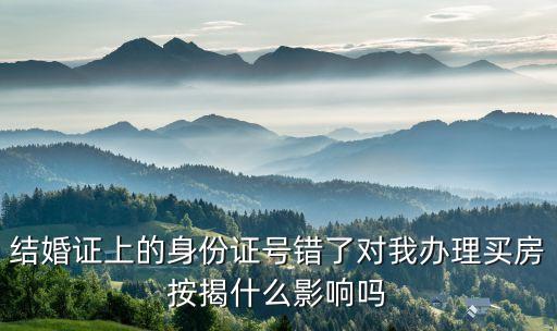 結(jié)婚證上的身份證號(hào)錯(cuò)了對(duì)我辦理買(mǎi)房按揭什么影響嗎