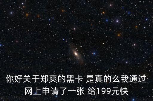 你好關于鄭爽的黑卡 是真的么我通過網(wǎng)上申請了一張 給199元快