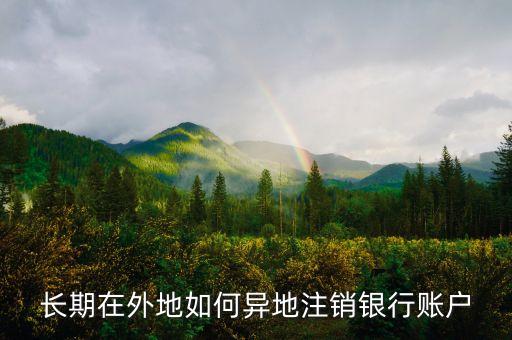 長期在外地如何異地注銷銀行賬戶