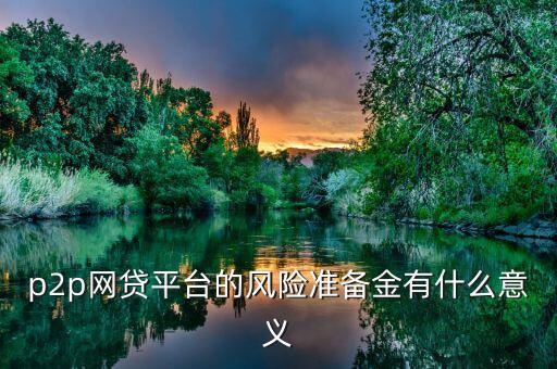 網(wǎng)貸風(fēng)險準(zhǔn)備金是什么，p2p網(wǎng)貸平臺的風(fēng)險準(zhǔn)備金有什么意義