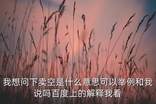 我想問下賣空是什么意思可以舉例和我說嗎百度上的解釋我看